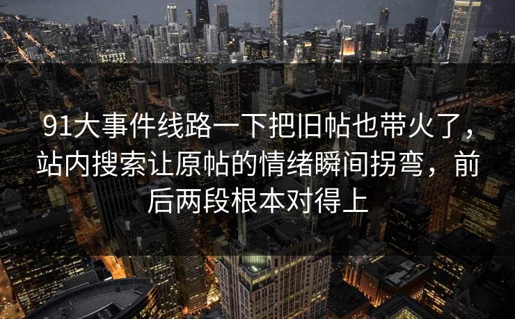 91大事件线路一下把旧帖也带火了，站内搜索让原帖的情绪瞬间拐弯，前后两段根本对得上