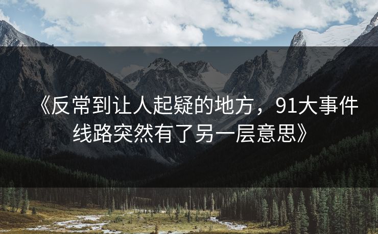 《反常到让人起疑的地方，91大事件线路突然有了另一层意思》