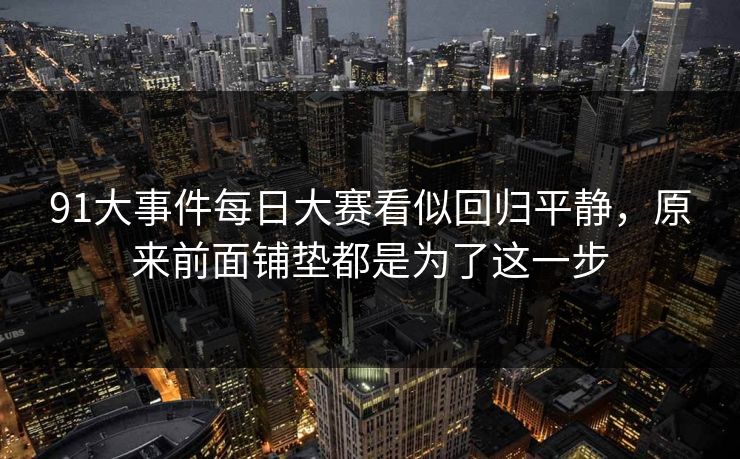 91大事件每日大赛看似回归平静,原来前面铺垫都是为了这一步 91大事件每日大赛看似回归平静,原来前面铺垫都是为了这一步