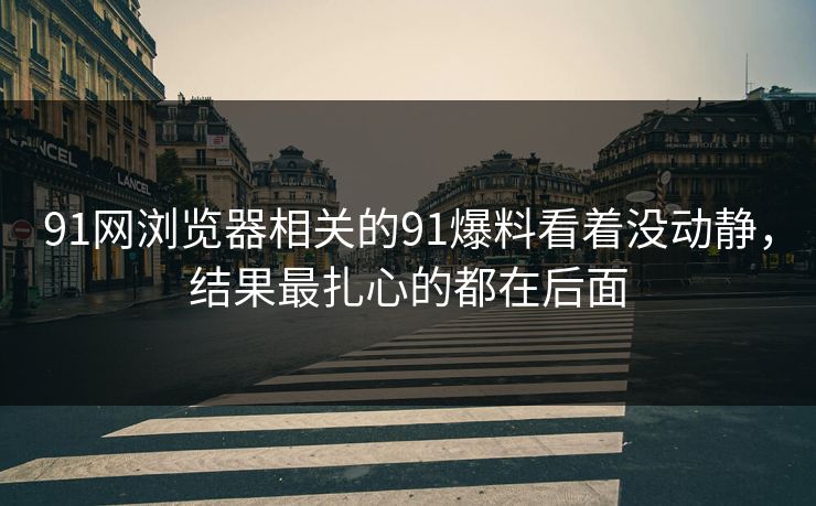 91网浏览器相关的91爆料看着没动静,结果最扎心的都在后面 91网浏览器相关的91爆料看着没动静,结果最扎心的都在后面