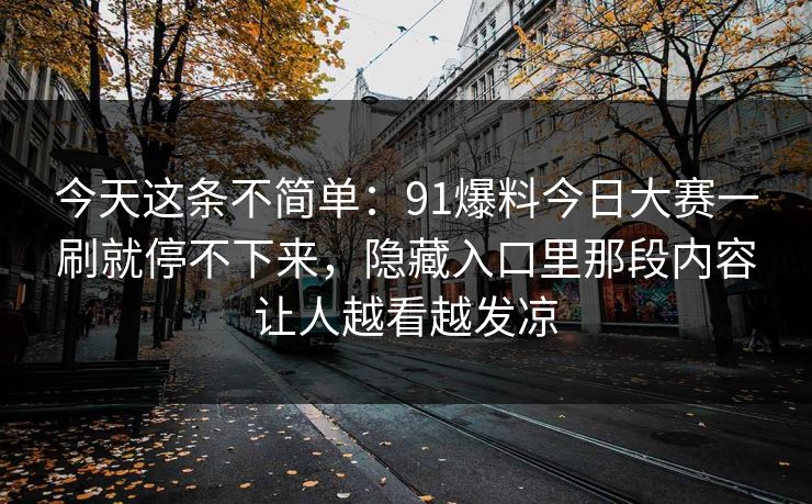 今天这条不简单：91爆料今日大赛一刷就停不下来，隐藏入口里那段内容让人越看越发凉
