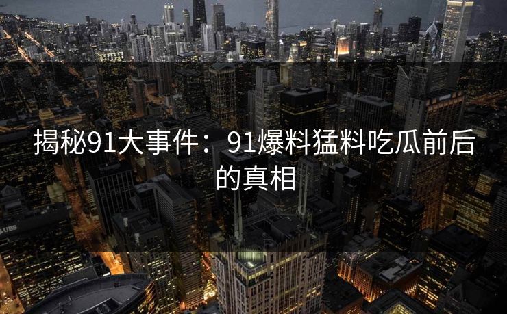 揭秘91大事件：91爆料猛料吃瓜前后的真相