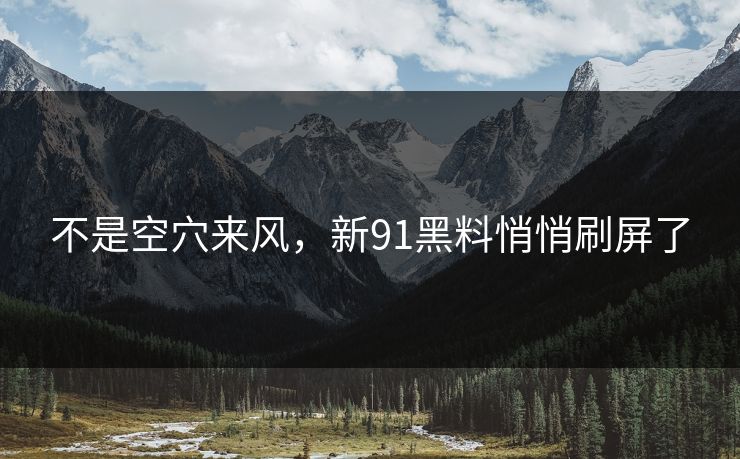 不是空穴来风，新91黑料悄悄刷屏了