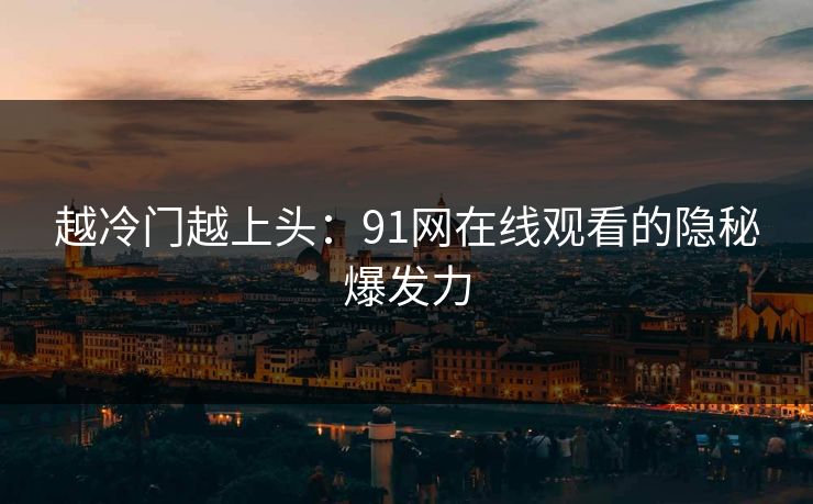 越冷门越上头：91网在线观看的隐秘爆发力