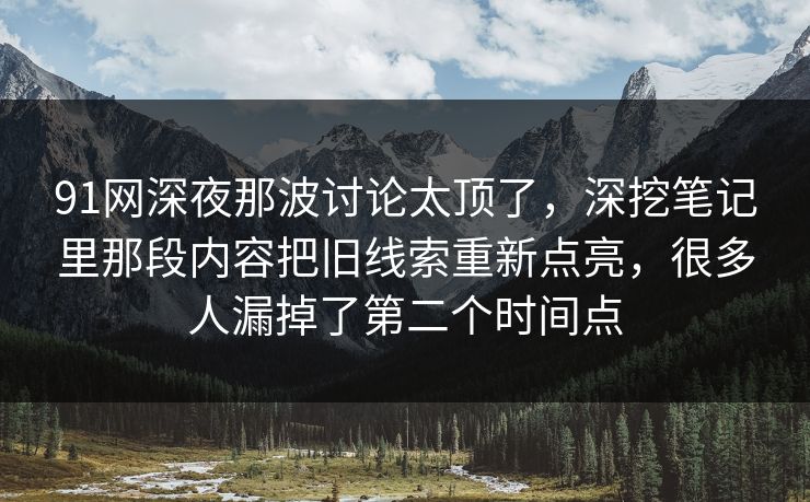 91网深夜那波讨论太顶了，深挖笔记里那段内容把旧线索重新点亮，很多人漏掉了第二个时间点