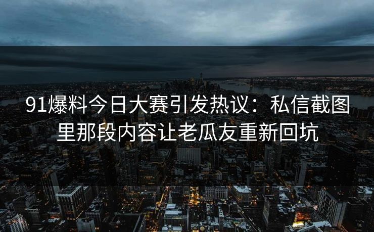 91爆料今日大赛引发热议:私信截图里那段内容让老瓜友重新回坑 91爆料今日大赛引发热议:私信截图里那段内容让老瓜友重新回坑