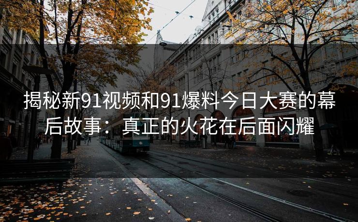 揭秘新91视频和91爆料今日大赛的幕后故事:真正的火花在后面闪耀 揭秘新91视频和91爆料今日大赛的幕后故事:真正的火花在后面闪耀