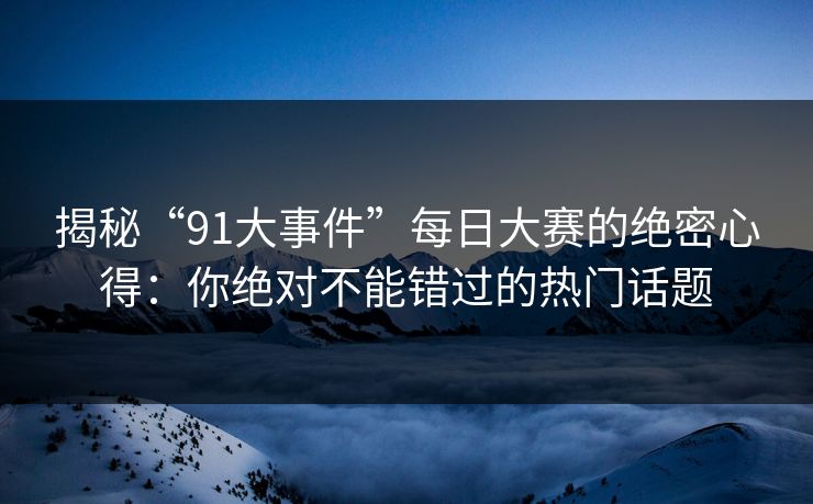 揭秘“91大事件”每日大赛的绝密心得：你绝对不能错过的热门话题