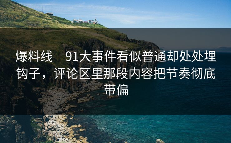 爆料线｜91大事件看似普通却处处埋钩子，评论区里那段内容把节奏彻底带偏