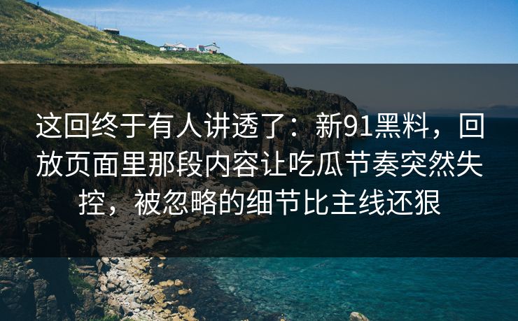 这回终于有人讲透了：新91黑料，回放页面里那段内容让吃瓜节奏突然失控，被忽略的细节比主线还狠