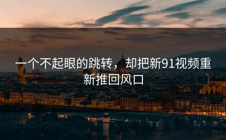 一个不起眼的跳转，却把新91视频重新推回风口