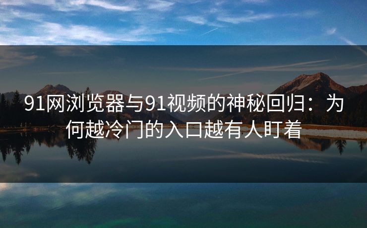 91网浏览器与91视频的神秘回归：为何越冷门的入口越有人盯着