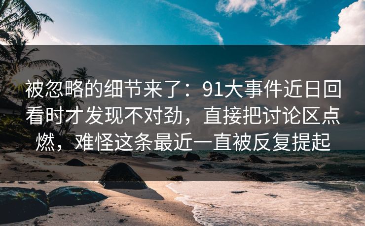 被忽略的细节来了：91大事件近日回看时才发现不对劲，直接把讨论区点燃，难怪这条最近一直被反复提起