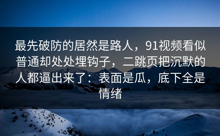 最先破防的居然是路人，91视频看似普通却处处埋钩子，二跳页把沉默的人都逼出来了：表面是瓜，底下全是情绪