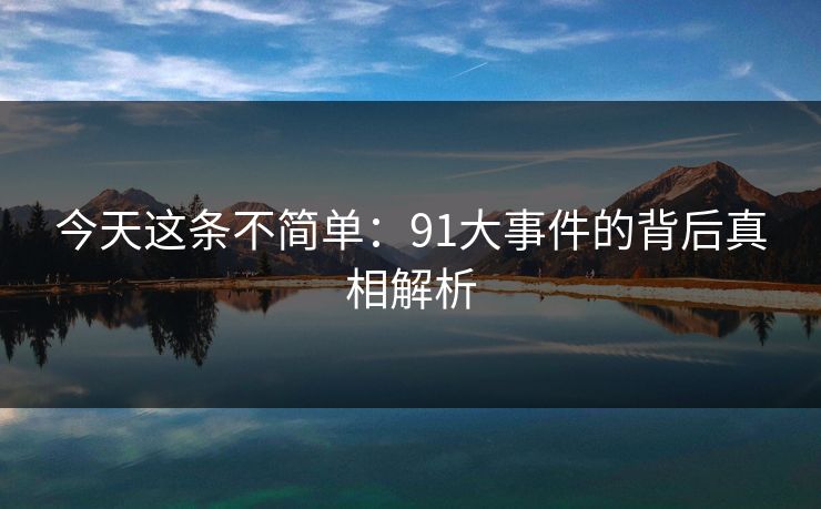 今天这条不简单：91大事件的背后真相解析