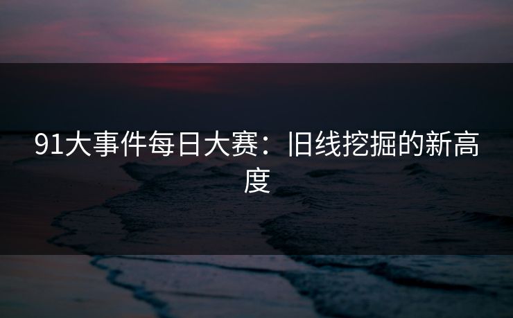 91大事件每日大赛：旧线挖掘的新高度