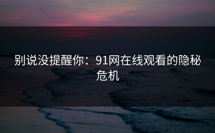 别说没提醒你：91网在线观看的隐秘危机