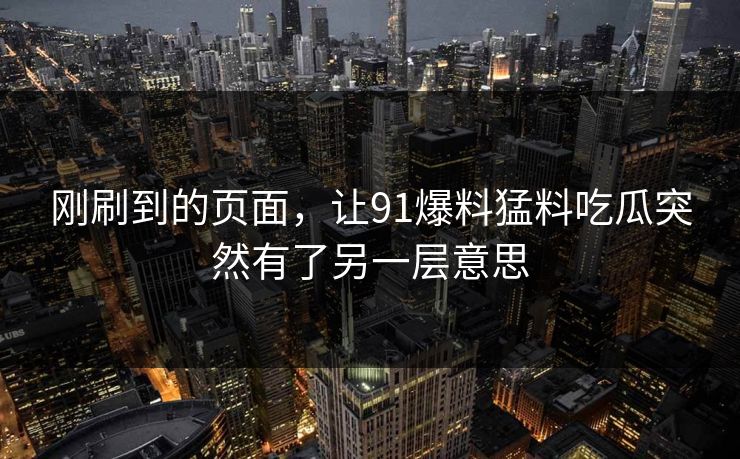 刚刷到的页面，让91爆料猛料吃瓜突然有了另一层意思