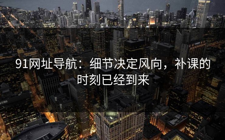 91网址导航：细节决定风向，补课的时刻已经到来