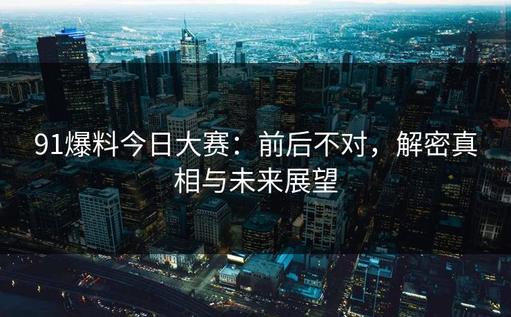 91爆料今日大赛：前后不对，解密真相与未来展望