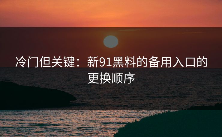 冷门但关键：新91黑料的备用入口的更换顺序