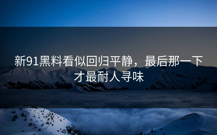 新91黑料看似回归平静，最后那一下才最耐人寻味
