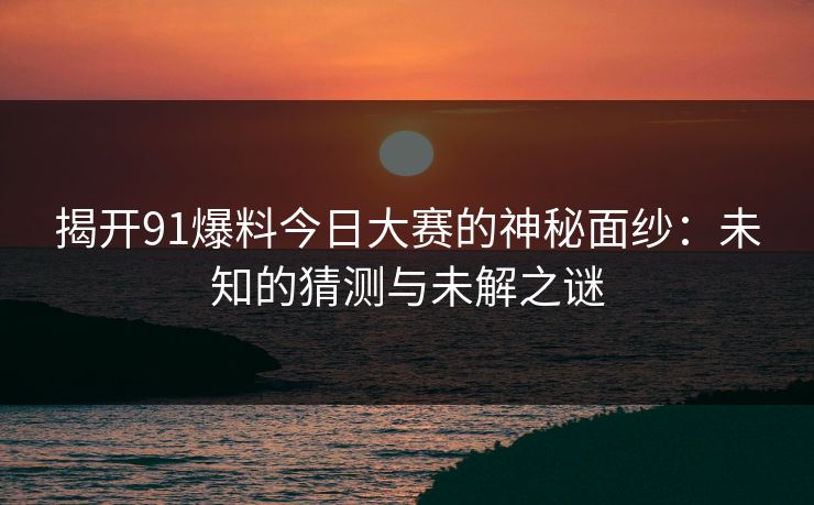揭开91爆料今日大赛的神秘面纱：未知的猜测与未解之谜