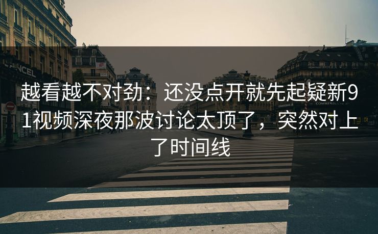 越看越不对劲：还没点开就先起疑新91视频深夜那波讨论太顶了，突然对上了时间线