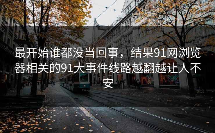 最开始谁都没当回事，结果91网浏览器相关的91大事件线路越翻越让人不安