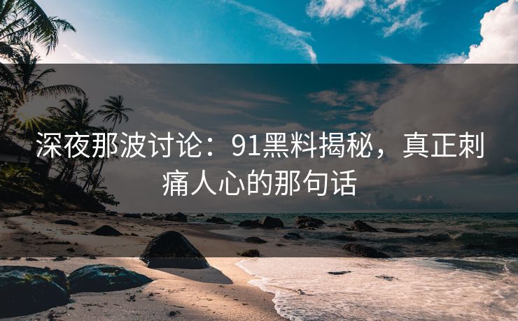 深夜那波讨论：91黑料揭秘，真正刺痛人心的那句话