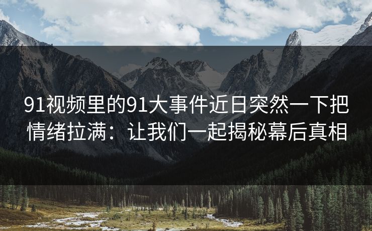 91视频里的91大事件近日突然一下把情绪拉满：让我们一起揭秘幕后真相