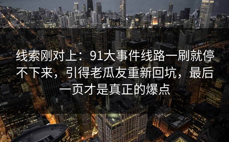 线索刚对上：91大事件线路一刷就停不下来，引得老瓜友重新回坑，最后一页才是真正的爆点