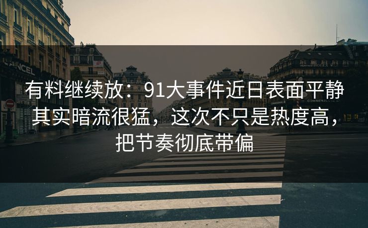 有料继续放：91大事件近日表面平静其实暗流很猛，这次不只是热度高，把节奏彻底带偏