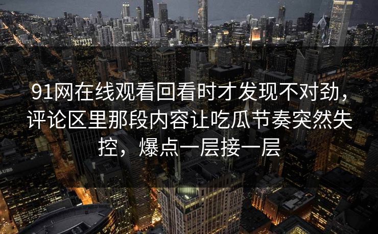 91网在线观看回看时才发现不对劲，评论区里那段内容让吃瓜节奏突然失控，爆点一层接一层
