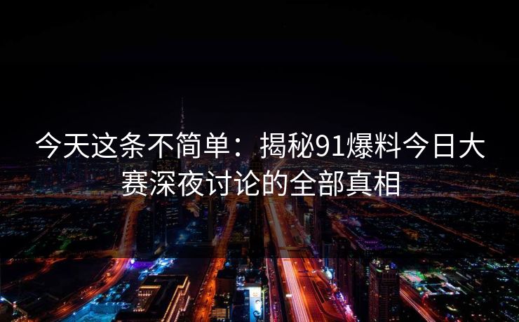 今天这条不简单：揭秘91爆料今日大赛深夜讨论的全部真相