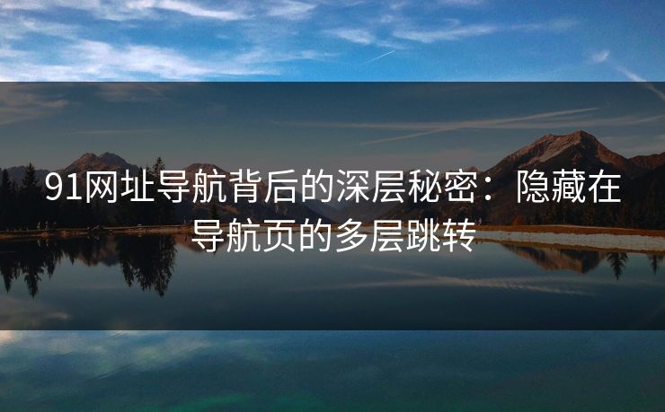 91网址导航背后的深层秘密：隐藏在导航页的多层跳转