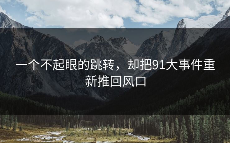 一个不起眼的跳转，却把91大事件重新推回风口