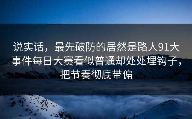 说实话，最先破防的居然是路人91大事件每日大赛看似普通却处处埋钩子，把节奏彻底带偏