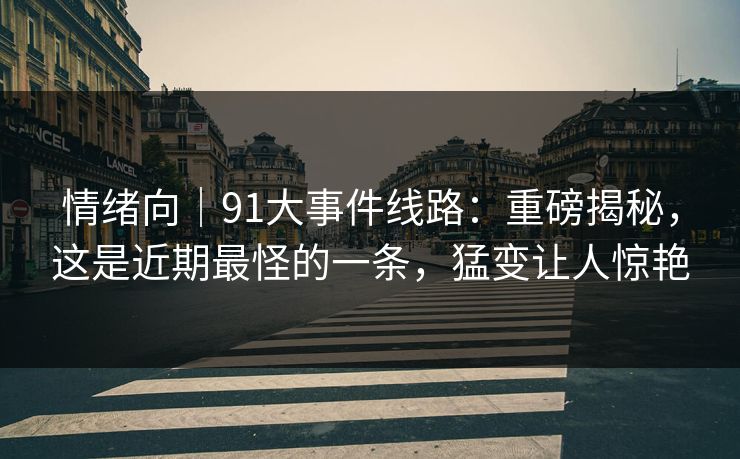 情绪向｜91大事件线路：重磅揭秘，这是近期最怪的一条，猛变让人惊艳