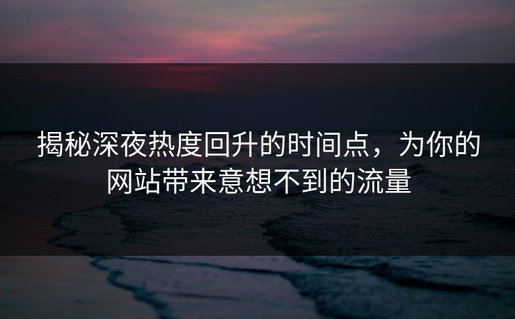 揭秘深夜热度回升的时间点，为你的网站带来意想不到的流量