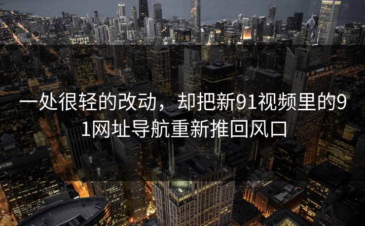 一处很轻的改动，却把新91视频里的91网址导航重新推回风口