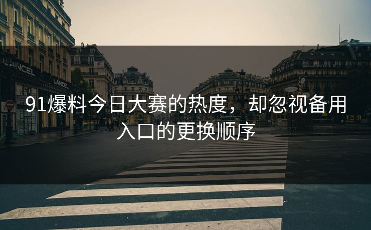 91爆料今日大赛的热度，却忽视备用入口的更换顺序