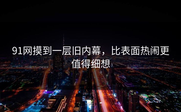 91网摸到一层旧内幕，比表面热闹更值得细想