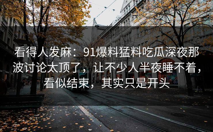 看得人发麻：91爆料猛料吃瓜深夜那波讨论太顶了，让不少人半夜睡不着，看似结束，其实只是开头
