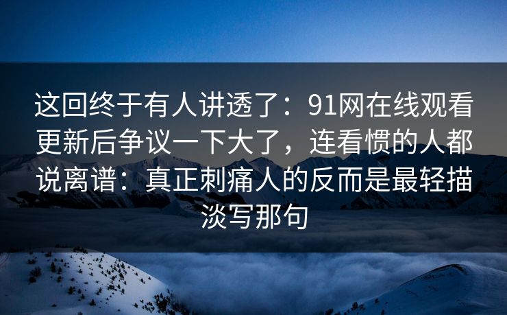 这回终于有人讲透了：91网在线观看更新后争议一下大了，连看惯的人都说离谱：真正刺痛人的反而是最轻描淡写那句