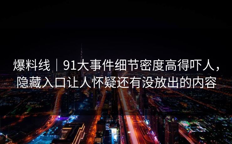 爆料线｜91大事件细节密度高得吓人，隐藏入口让人怀疑还有没放出的内容