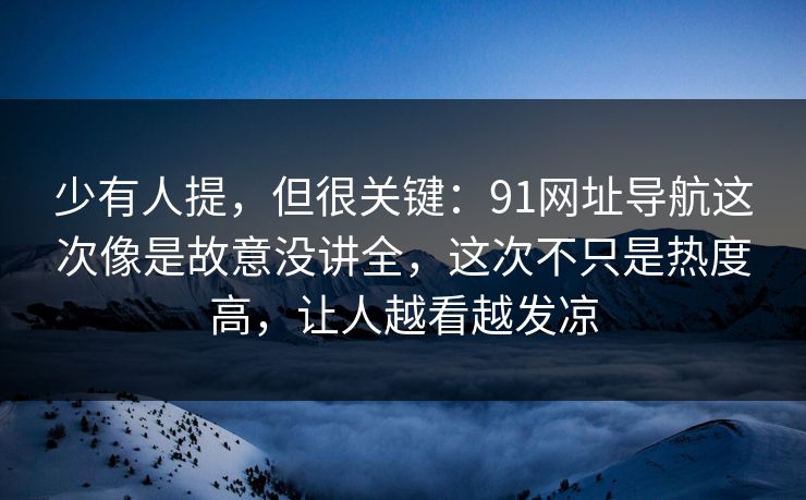 少有人提，但很关键：91网址导航这次像是故意没讲全，这次不只是热度高，让人越看越发凉