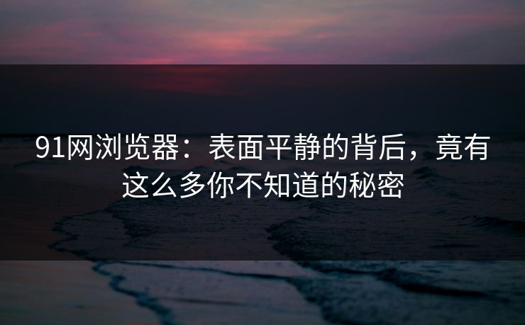 91网浏览器:表面平静的背后,竟有这么多你不知道的秘密 91网浏览器:表面平静的背后,竟有这么多你不知道的秘密