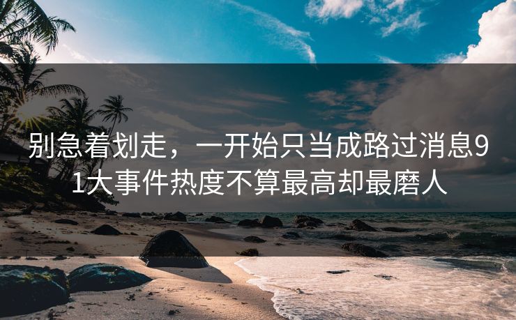 别急着划走，一开始只当成路过消息91大事件热度不算最高却最磨人