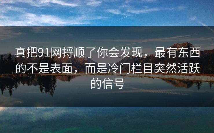 真把91网捋顺了你会发现，最有东西的不是表面，而是冷门栏目突然活跃的信号